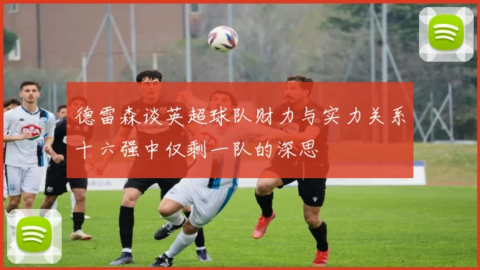 德雷森谈英超球队财力与实力关系十六强中仅剩一队的深思