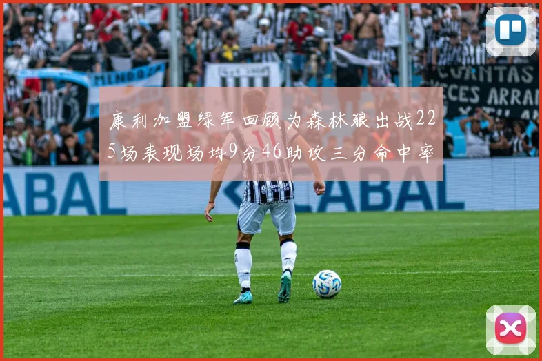 康利加盟绿军回顾为森林狼出战225场表现场均9分46助攻三分命中率412