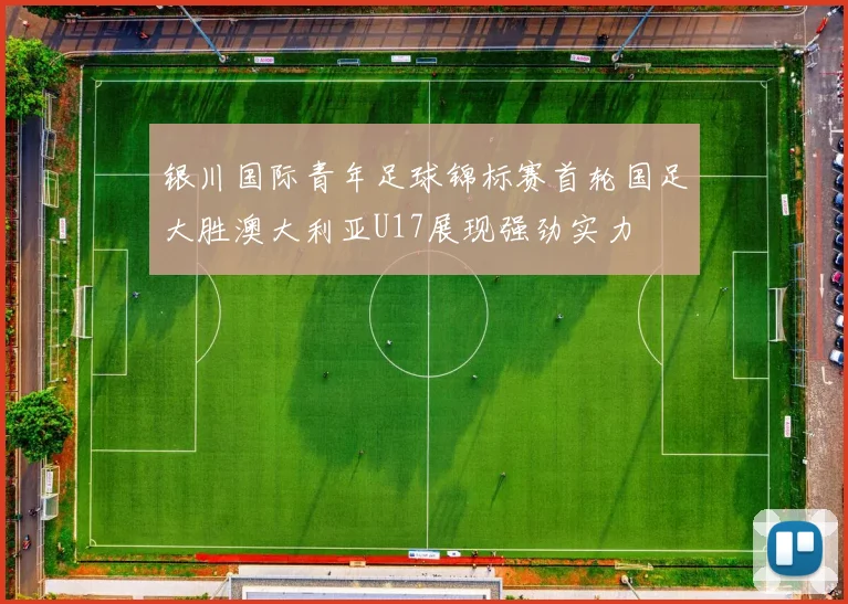银川国际青年足球锦标赛首轮国足大胜澳大利亚U17展现强劲实力