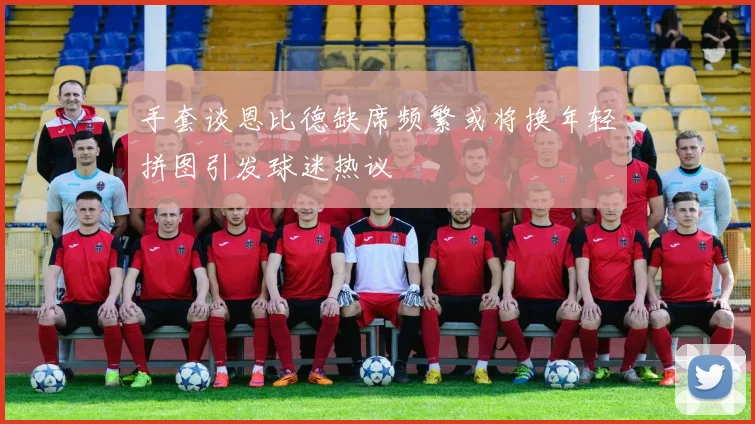 手套谈恩比德缺席频繁或将换年轻拼图引发球迷热议