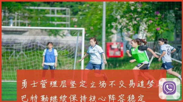 勇士管理层坚定立场不交易追梦与巴特勒继续保持核心阵容稳定