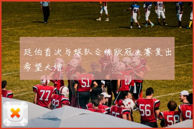 廷伯首次与球队合练欧冠决赛复出希望大增