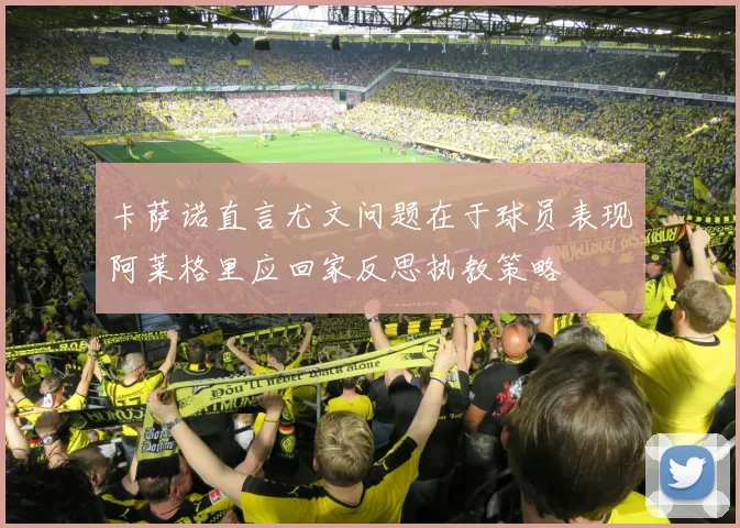 卡萨诺直言尤文问题在于球员表现阿莱格里应回家反思执教策略