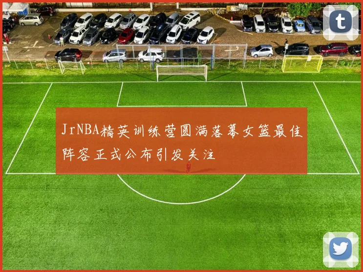 JrNBA精英训练营圆满落幕女篮最佳阵容正式公布引发关注