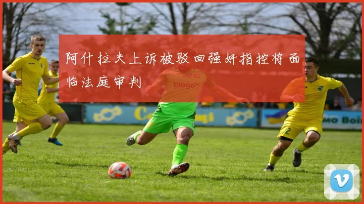 阿什拉夫上诉被驳回强奸指控将面临法庭审判