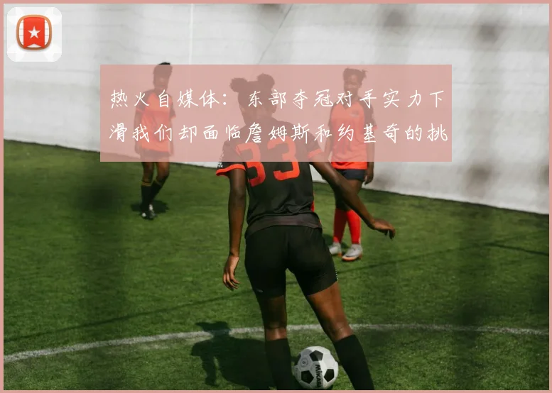 热火自媒体：东部夺冠对手实力下滑我们却面临詹姆斯和约基奇的挑战