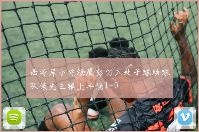 西海岸小将杨展彭打入处子球助球队领先三镇上半场1-0