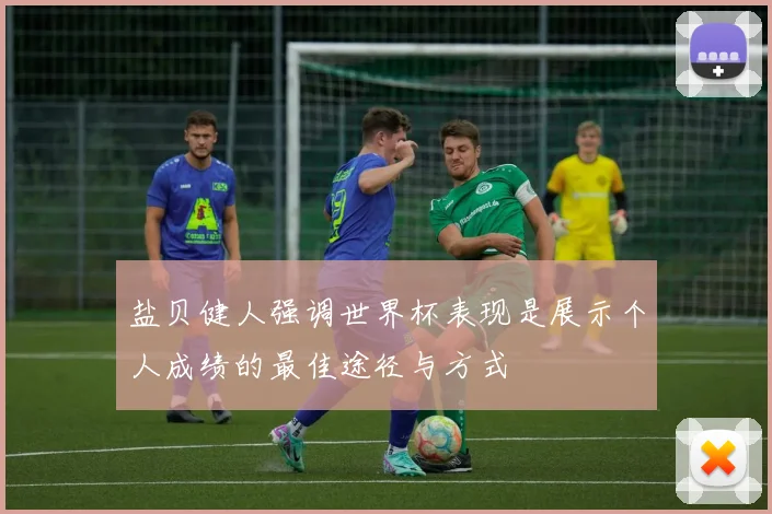 盐贝健人强调世界杯表现是展示个人成绩的最佳途径与方式