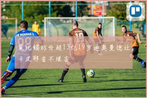 莱比锡标价超13亿19岁迪奥曼德让卡皮耶苦不堪言