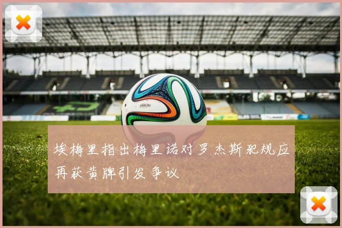 埃梅里指出梅里诺对罗杰斯犯规应再获黄牌引发争议