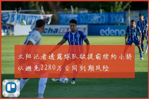 太阳记者透露球队欲提前续约小桥以避免2280万合同到期风险