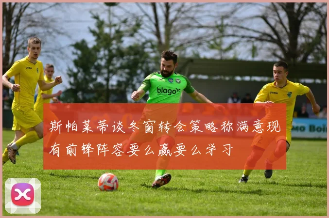 斯帕莱蒂谈冬窗转会策略称满意现有前锋阵容要么赢要么学习