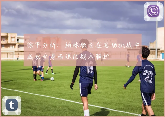 德甲分析：柏林联合在客场挑战中成功全身而退的战术解析