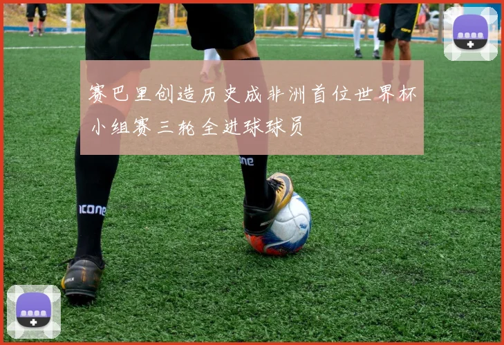 赛巴里创造历史成非洲首位世界杯小组赛三轮全进球球员