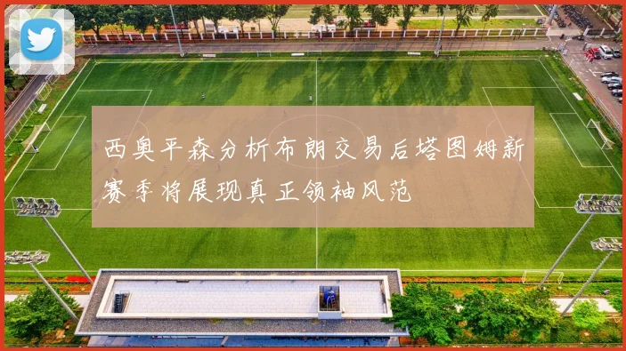 西奥平森分析布朗交易后塔图姆新赛季将展现真正领袖风范