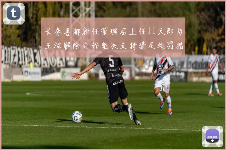 长春喜都新任管理层上任11天即与王栋解除合作坚决支持禁足处罚措施