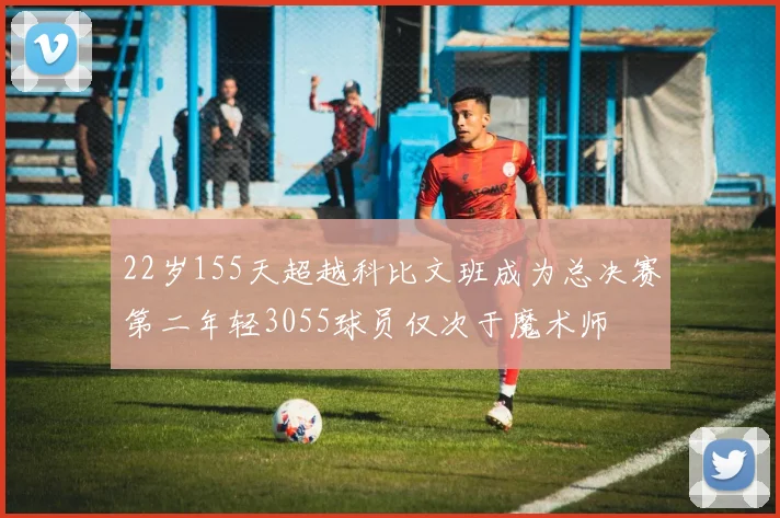 22岁155天超越科比文班成为总决赛第二年轻3055球员仅次于魔术师