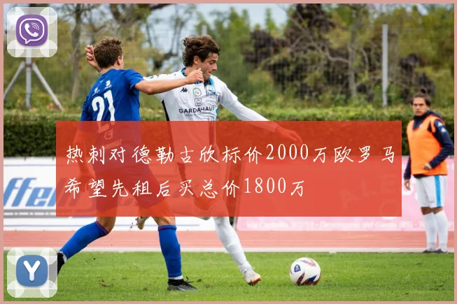 热刺对德勒古欣标价2000万欧罗马希望先租后买总价1800万