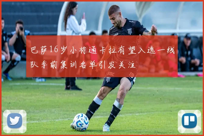 巴萨16岁小将通卡拉有望入选一线队季前集训名单引发关注