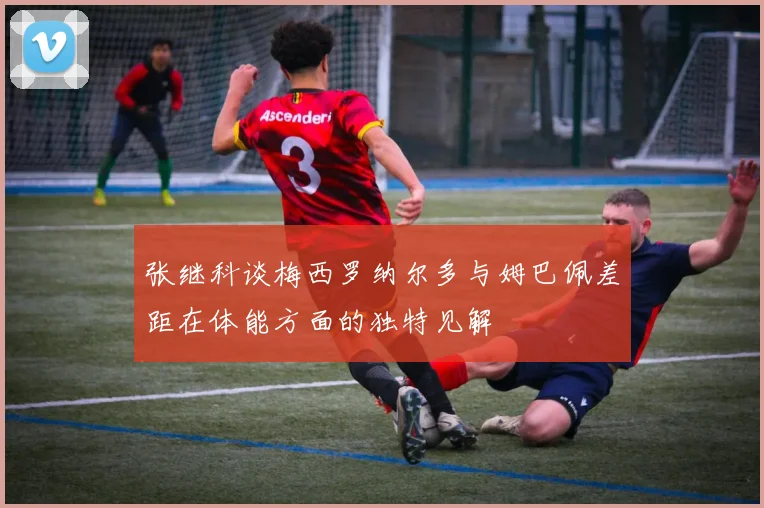 张继科谈梅西罗纳尔多与姆巴佩差距在体能方面的独特见解