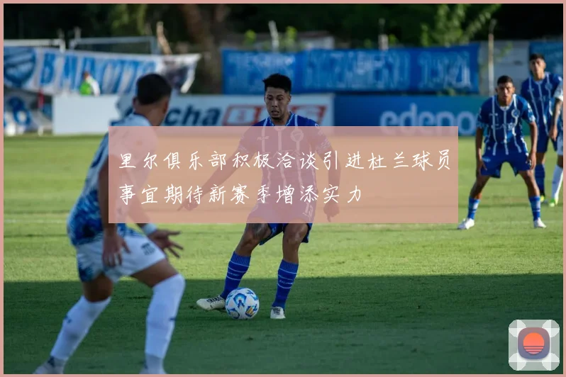 里尔俱乐部积极洽谈引进杜兰球员事宜期待新赛季增添实力