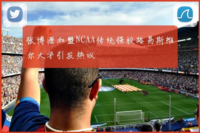 张博源加盟NCAA传统强校路易斯维尔大学引发热议
